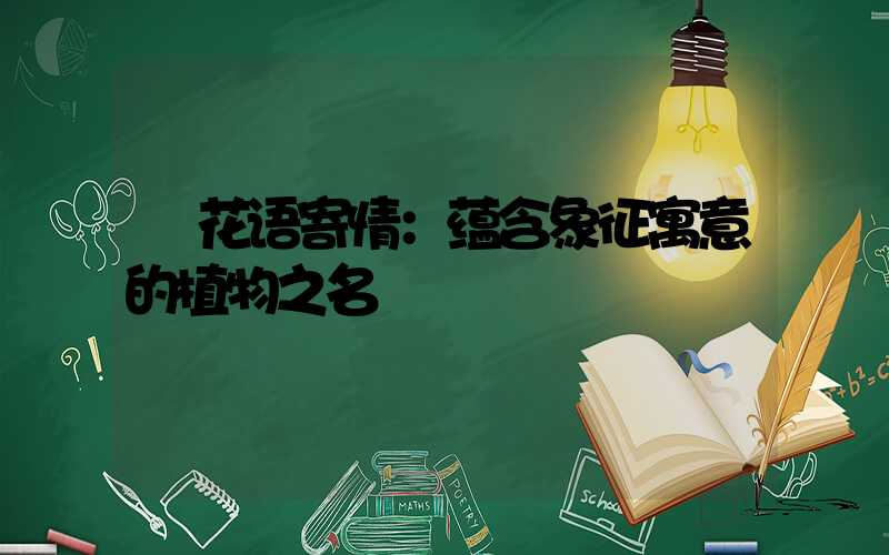  花语寄情：蕴含象征寓意的植物之名